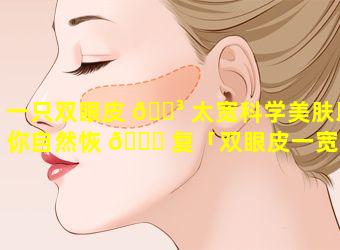 一只双眼皮 🌳 太宽科学美肤助你自然恢 🐛 复「双眼皮一宽一窄可以让赔偿吗」